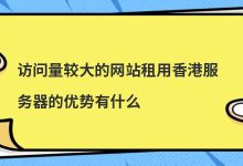 ​访问量较大的网站租用香港服务器的优势有什么