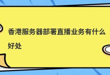 香港服务器部署直播业务有什么好处