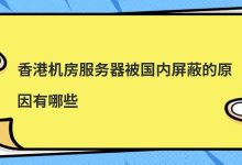 香港机房服务器被国内屏蔽的原因有哪些