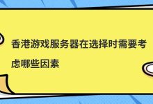 香港游戏服务器在选择时需要考虑哪些因素