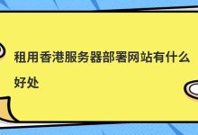 租用香港服务器部署网站有什么好处