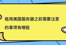 ​租用美国服务器之前需要注意的事项有哪些