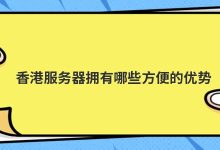 香港服务器拥有哪些方便的优势