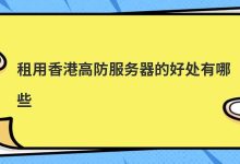 租用香港高防服务器的好处有哪些