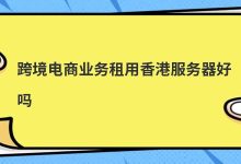 跨境电商业务租用香港服务器好吗