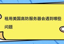 租用美国高防服务器会遇到哪些问题