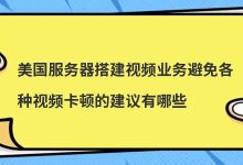 美国服务器搭建视频业务避免各种视频卡顿的建议有哪些