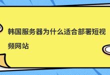 韩国服务器为什么适合部署短视频网站