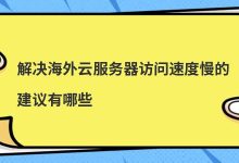 解决海外云服务器访问速度慢的建议有哪些