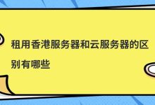 租用香港服务器和云服务器的区别有哪些