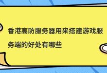 香港高防服务器用来搭建游戏服务端的好处有哪些