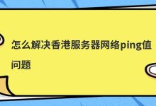 怎么解决香港服务器网络ping值问题