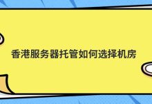 香港服务器托管如何选择机房