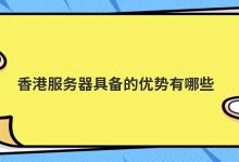 香港服务器具备的优势有哪些