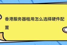 香港服务器租用怎么选择硬件配置