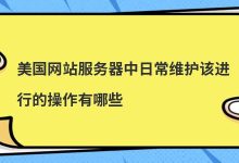 美国网站服务器中日常维护该进行的操作有哪些