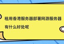 租用香港服务器部署网游服务器有什么好处呢