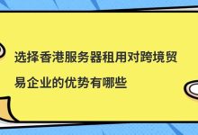 ​选择香港服务器租用对跨境贸易企业的优势有哪些