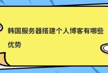 韩国服务器搭建个人博客有哪些优势