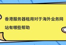 香港服务器租用对于海外业务网站有哪些帮助