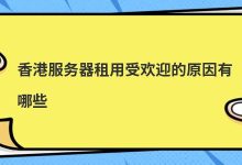 香港服务器租用受欢迎的原因有哪些