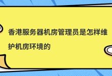 香港服务器机房管理员是怎样维护机房环境的