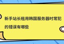 新手站长租用韩国服务器时常犯的错误有哪些