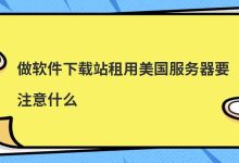 做软件下载站租用美国服务器要注意什么