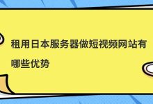 租用日本服务器做短视频网站有哪些优势