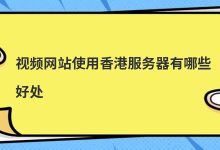 视频网站使用香港服务器有哪些好处