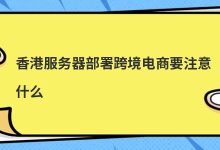 香港服务器部署跨境电商要注意什么