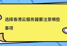 ​选择香港云服务器要注意哪些事项