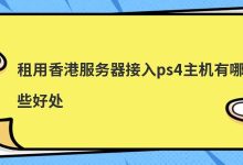 租用香港服务器接入ps4主机有哪些好处