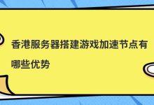 香港服务器搭建游戏加速节点有哪些优势