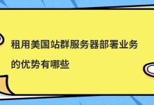 ​租用美国站群服务器部署业务的优势有哪些