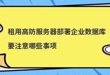 租用高防服务器部署企业数据库要注意哪些事项