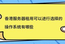 香港服务器租用可以进行选择的操作系统有哪些