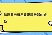 ​跨境业务租用香港服务器的好处