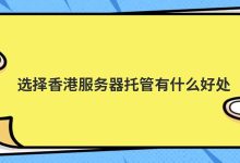 选择香港服务器托管有什么好处