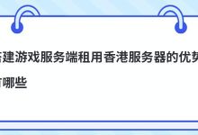 搭建游戏服务端租用香港服务器的优势有哪些