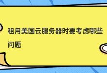 租用美国云服务器时要考虑哪些问题