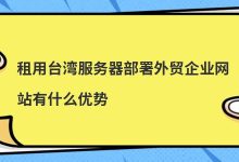 租用台湾服务器部署外贸企业网站有什么优势