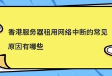 香港服务器租用网络中断的常见原因有哪些