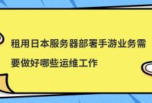 租用日本服务器部署手游业务需要做好哪些运维工作