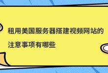 租用美国服务器搭建视频网站的注意事项有哪些