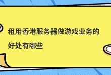 ​租用香港服务器做游戏业务的好处有哪些