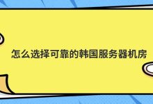 怎么选择可靠的韩国服务器机房